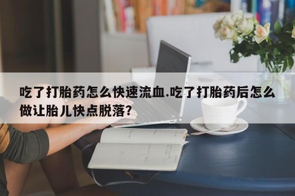 意外怀孕怎么办?打胎药购买微信吃了打胎药怎么快速流血.吃了打胎药后怎么做让胎儿快点脱落？