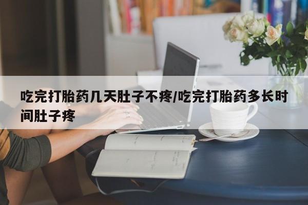 意外怀孕怎么办?打胎药购买微信吃完打胎药几天肚子不疼/吃完打胎药多长时间肚子疼