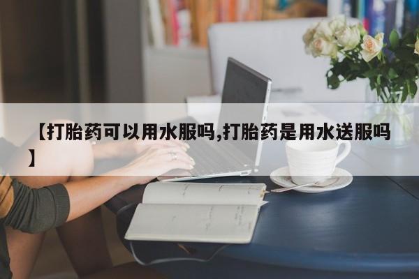 意外怀孕怎么办?打胎药购买微信【打胎药可以用水服吗,打胎药是用水送服吗】