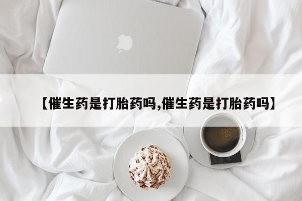 意外怀孕怎么办?打胎药购买微信【催生药是打胎药吗,催生药是打胎药吗】