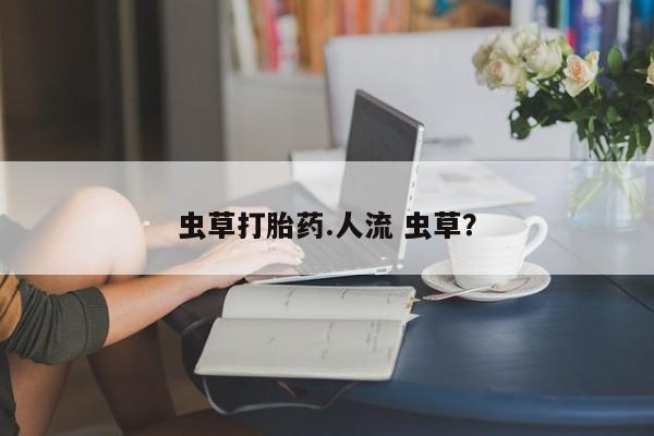 意外怀孕怎么办?打胎药购买微信虫草打胎药.人流 虫草？