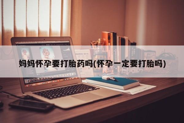 意外怀孕怎么办?打胎药购买微信妈妈怀孕要打胎药吗(怀孕一定要打胎吗)