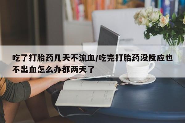 意外怀孕怎么办?打胎药购买微信吃了打胎药几天不流血/吃完打胎药没反应也不出血怎么办都两天了