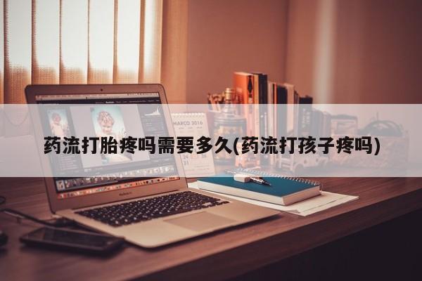 意外怀孕怎么办?打胎药购买微信药流打胎疼吗需要多久(药流打孩子疼吗)