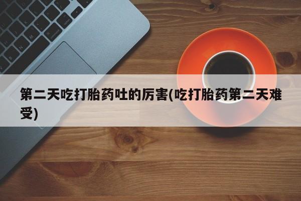 意外怀孕怎么办?打胎药购买微信第二天吃打胎药吐的厉害(吃打胎药第二天难受)