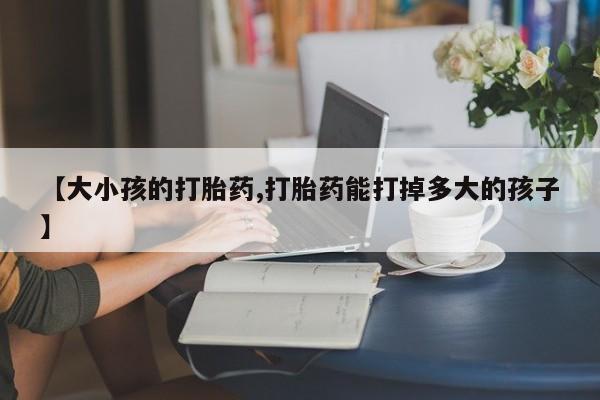 意外怀孕怎么办?打胎药购买微信【大小孩的打胎药,打胎药能打掉多大的孩子】