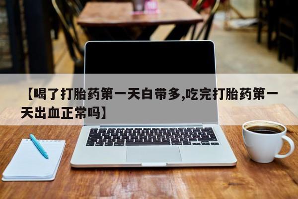 意外怀孕怎么办?打胎药购买微信【喝了打胎药第一天白带多,吃完打胎药第一天出血正常吗】
