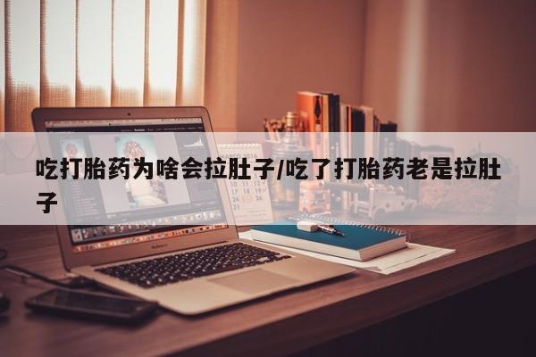意外怀孕怎么办?打胎药购买微信吃打胎药为啥会拉肚子/吃了打胎药老是拉肚子