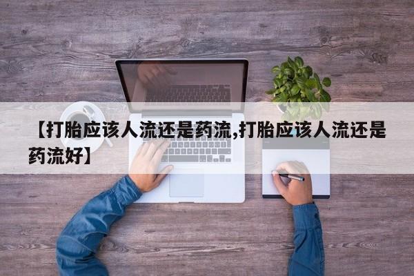 意外怀孕怎么办?打胎药购买微信【打胎应该人流还是药流,打胎应该人流还是药流好】