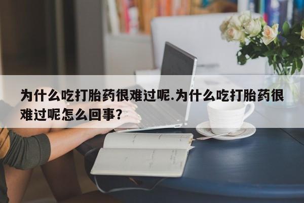意外怀孕怎么办?打胎药购买微信为什么吃打胎药很难过呢.为什么吃打胎药很难过呢怎么回事？