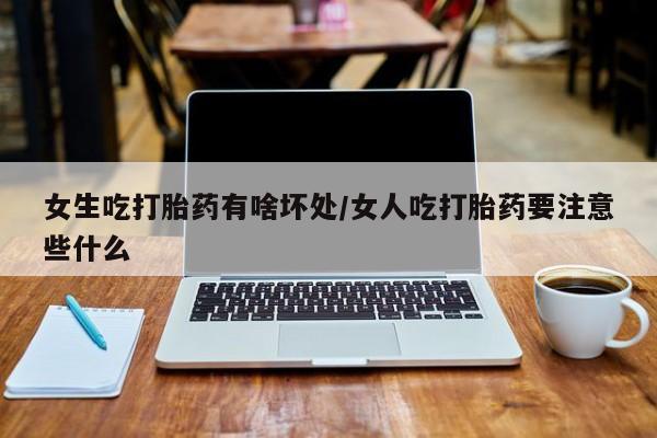 意外怀孕怎么办?打胎药购买微信女生吃打胎药有啥坏处/女人吃打胎药要注意些什么