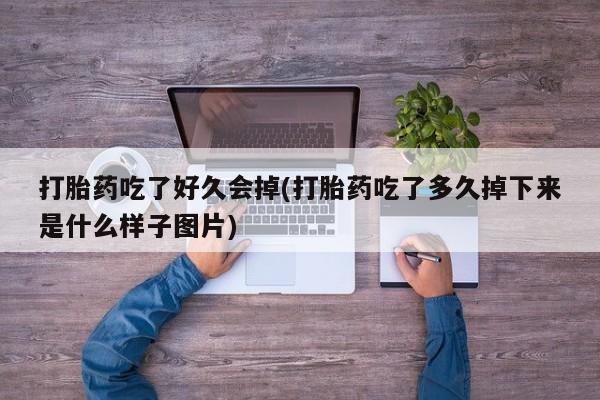 意外怀孕怎么办?打胎药购买微信打胎药吃了好久会掉(打胎药吃了多久掉下来是什么样子图片)