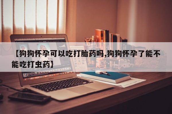 意外怀孕怎么办?打胎药购买微信【狗狗怀孕可以吃打胎药吗,狗狗怀孕了能不能吃打虫药】