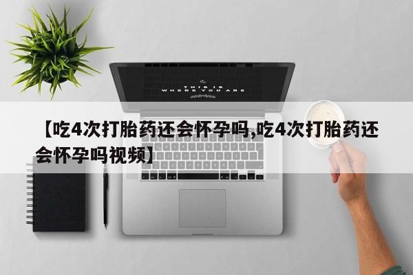 意外怀孕怎么办?打胎药购买微信【吃4次打胎药还会怀孕吗,吃4次打胎药还会怀孕吗视频】