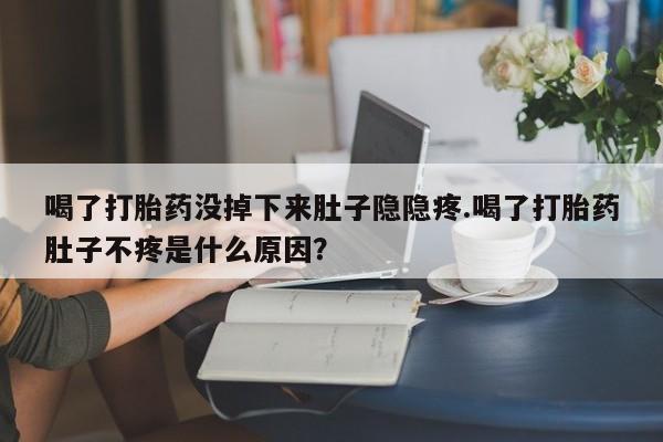 意外怀孕怎么办?打胎药购买微信喝了打胎药没掉下来肚子隐隐疼.喝了打胎药肚子不疼是什么原因？