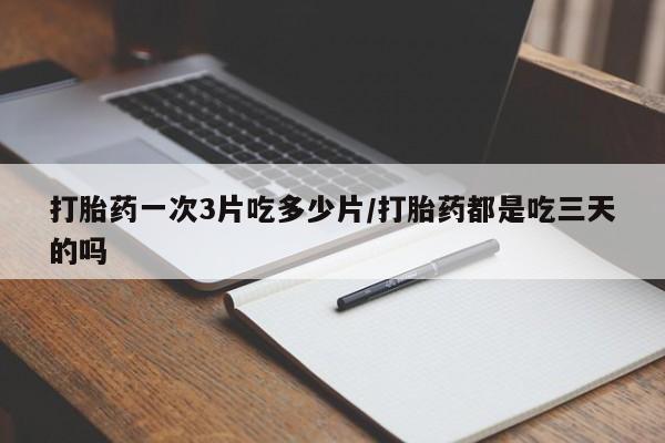 意外怀孕怎么办?打胎药购买微信打胎药一次3片吃多少片/打胎药都是吃三天的吗