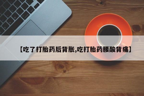 意外怀孕怎么办?打胎药购买微信【吃了打胎药后背胀,吃打胎药腰酸背痛】