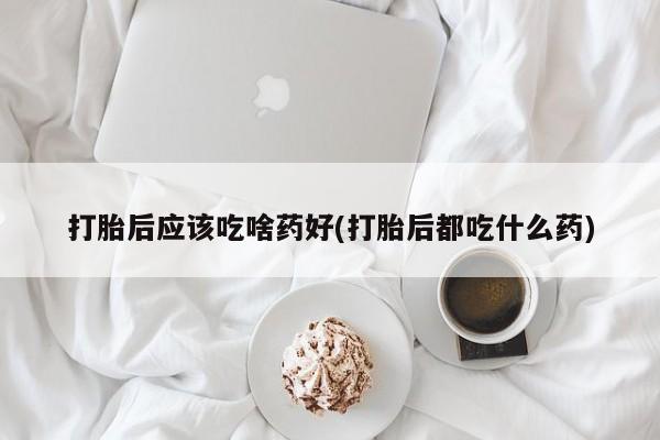 意外怀孕怎么办?打胎药购买微信打胎后应该吃啥药好(打胎后都吃什么药)