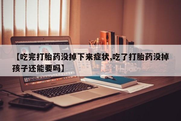 意外怀孕怎么办?打胎药购买微信【吃完打胎药没掉下来症状,吃了打胎药没掉孩子还能要吗】