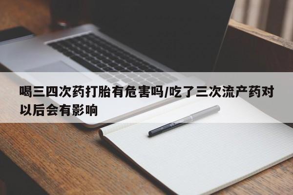 意外怀孕怎么办?打胎药购买微信喝三四次药打胎有危害吗/吃了三次流产药对以后会有影响