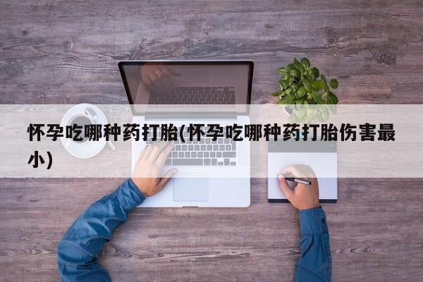 意外怀孕怎么办?打胎药购买微信怀孕吃哪种药打胎(怀孕吃哪种药打胎伤害最小)