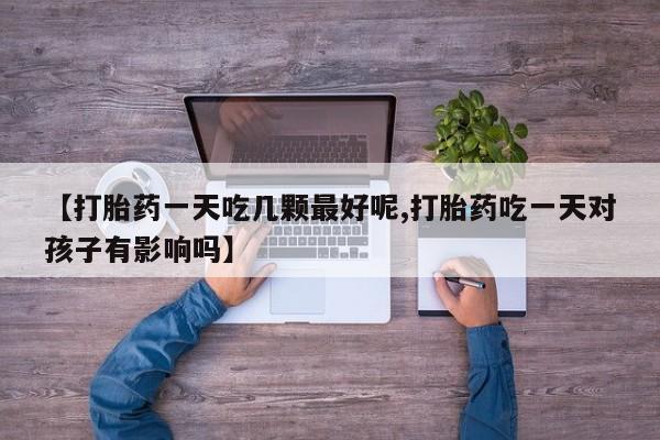意外怀孕怎么办?打胎药购买微信【打胎药一天吃几颗最好呢,打胎药吃一天对孩子有影响吗】