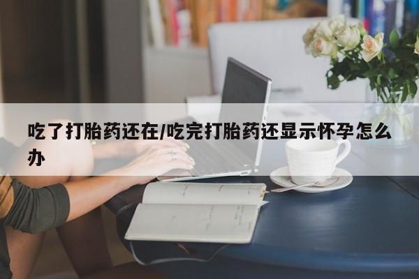 意外怀孕怎么办?打胎药购买微信吃了打胎药还在/吃完打胎药还显示怀孕怎么办