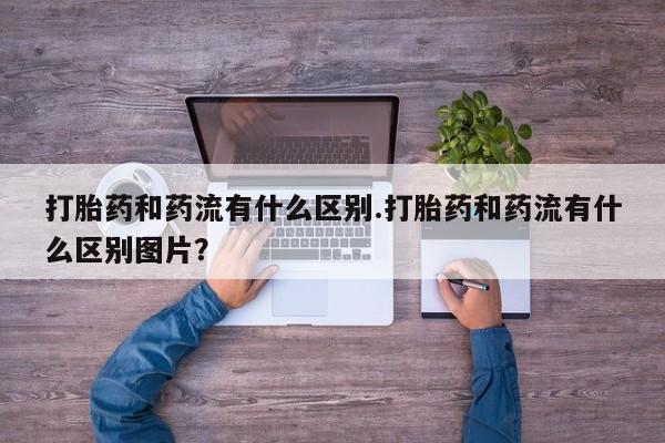 意外怀孕怎么办?打胎药购买微信打胎药和药流有什么区别.打胎药和药流有什么区别图片？