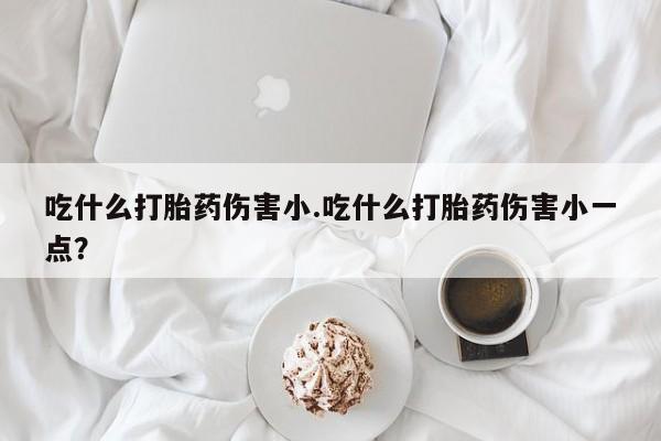 意外怀孕怎么办?打胎药购买微信吃什么打胎药伤害小.吃什么打胎药伤害小一点？
