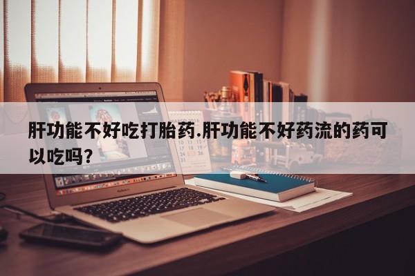 意外怀孕怎么办?打胎药购买微信肝功能不好吃打胎药.肝功能不好药流的药可以吃吗？