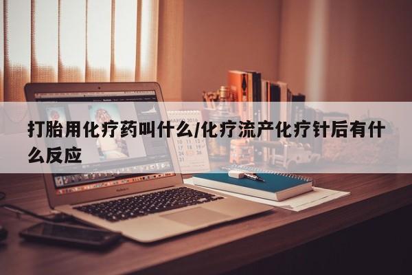 意外怀孕怎么办?打胎药购买微信打胎用化疗药叫什么/化疗流产化疗针后有什么反应