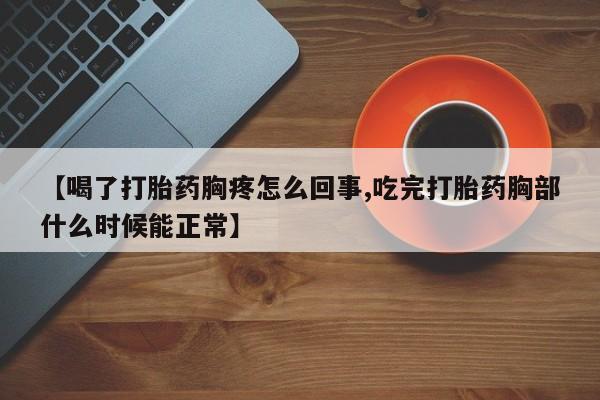 意外怀孕怎么办?打胎药购买微信【喝了打胎药胸疼怎么回事,吃完打胎药胸部什么时候能正常】