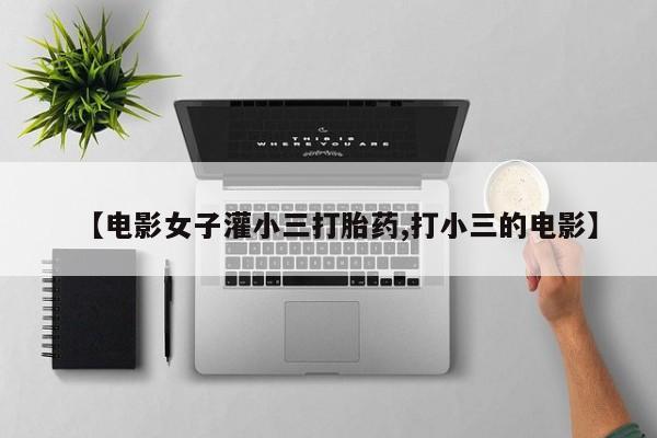 意外怀孕怎么办?打胎药购买微信【电影女子灌小三打胎药,打小三的电影】