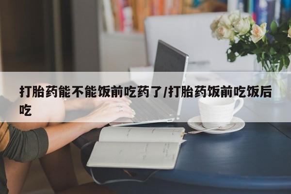 意外怀孕怎么办?打胎药购买微信打胎药能不能饭前吃药了/打胎药饭前吃饭后吃