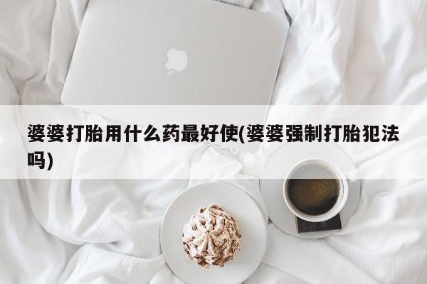 意外怀孕怎么办?打胎药购买微信婆婆打胎用什么药最好使(婆婆强制打胎犯法吗)