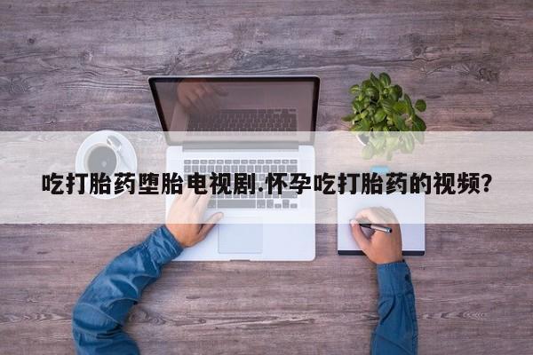 意外怀孕怎么办?打胎药购买微信吃打胎药堕胎电视剧.怀孕吃打胎药的视频？