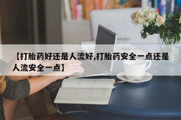 意外怀孕怎么办?打胎药购买微信【打胎药好还是人流好,打胎药安全一点还是人流安全一点】