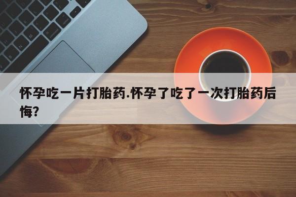意外怀孕怎么办?打胎药购买微信怀孕吃一片打胎药.怀孕了吃了一次打胎药后悔？