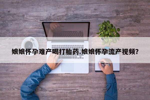 意外怀孕怎么办?打胎药购买微信娘娘怀孕难产喝打胎药.娘娘怀孕流产视频？
