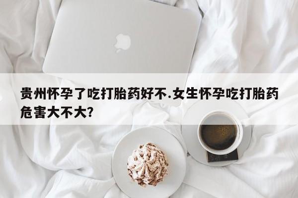 意外怀孕怎么办?打胎药购买微信贵州怀孕了吃打胎药好不.女生怀孕吃打胎药危害大不大？