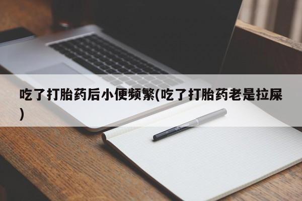 意外怀孕怎么办?打胎药购买微信吃了打胎药后小便频繁(吃了打胎药老是拉屎)