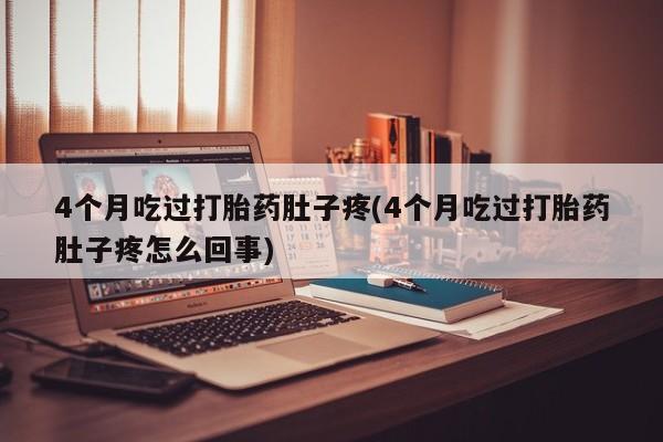 意外怀孕怎么办?打胎药购买微信4个月吃过打胎药肚子疼(4个月吃过打胎药肚子疼怎么回事)
