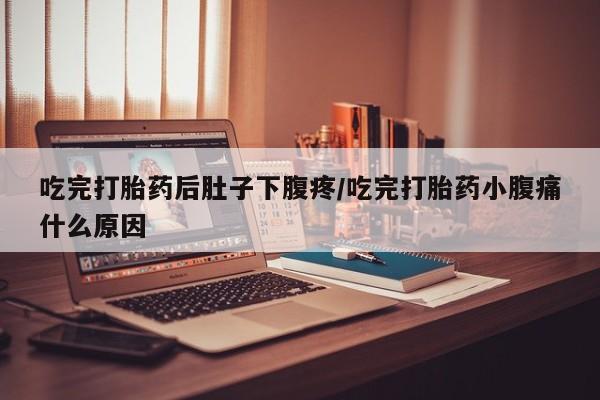 意外怀孕怎么办?打胎药购买微信吃完打胎药后肚子下腹疼/吃完打胎药小腹痛什么原因