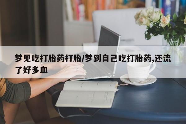 意外怀孕怎么办?打胎药购买微信梦见吃打胎药打胎/梦到自己吃打胎药,还流了好多血