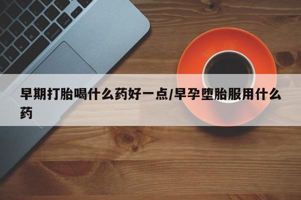 意外怀孕怎么办?打胎药购买微信早期打胎喝什么药好一点/早孕堕胎服用什么药