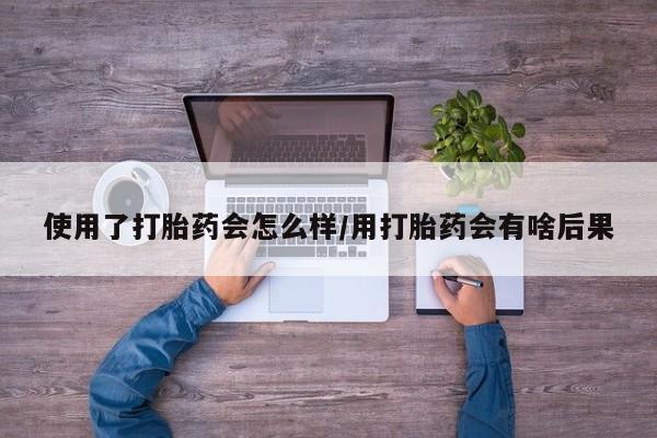 意外怀孕怎么办?打胎药购买微信使用了打胎药会怎么样/用打胎药会有啥后果