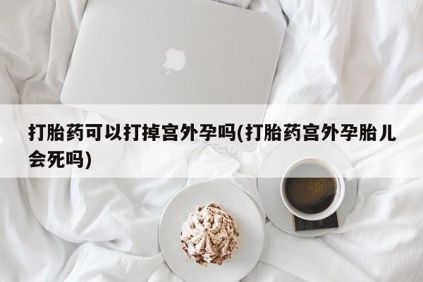 意外怀孕怎么办?打胎药购买微信打胎药可以打掉宫外孕吗(打胎药宫外孕胎儿会死吗)