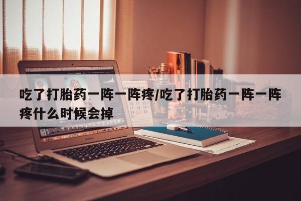意外怀孕怎么办?打胎药购买微信吃了打胎药一阵一阵疼/吃了打胎药一阵一阵疼什么时候会掉