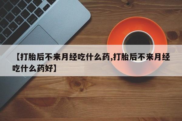 意外怀孕怎么办?打胎药购买微信【打胎后不来月经吃什么药,打胎后不来月经吃什么药好】