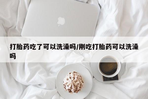意外怀孕怎么办?打胎药购买微信打胎药吃了可以洗澡吗/刚吃打胎药可以洗澡吗